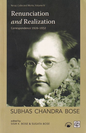 Subhas Chandra Bose: Renunciation and Realization (Correspondence  1926-1932) Netaji Collected Works, Volume 4