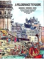 A Pilgrimage to Kashi (Banaras, Varanasi, Kashi- History, Mythology and Culture of the Strangest and Most Fascinating City in India)