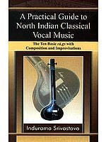 A Practical Guide to North Indian Classical Vocal Music (The Ten Basic ra.gs with Composition and Improvisations)