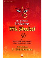 The Creator of Universe Ma Shakti: Their Forms and 51 Shakti Peethas (Maha Durga, Maha Lakshmi, Maha Saraswati and Gayatri)