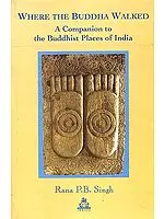 Where the Buddha Walked: A Companion to the Buddhist Places of India