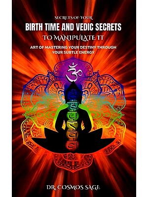 Secrets of Your Birth Time and Vedic Secrets to Manipulate It (Art of Mastering Your Destiny Through Your Subtle Energy)