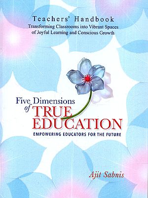 Five Dimensions of True Education: Empowering Educators for the Future (Teachers Handbook Transforming Classrooms into Vibrant Spaces of Joyful Learning and Conscious Growth)