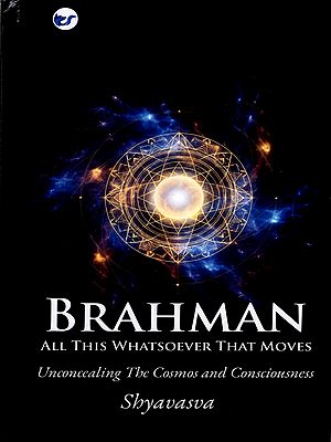 Brahman: All This Whatsoever That Moves- Unconcealing the Cosmos and Consciousness