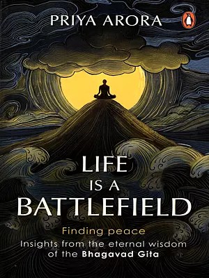 Life is a Battlefield- Finding Peace Insights from the Eternal Wisdom of the Bhagavad Gita