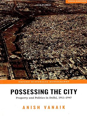 Possessing the City (Property and Politics in Delhi, 1911-1947)