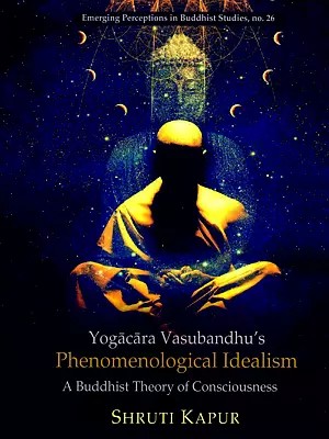 Yogacara Vasubandhu's Phenomenological Idealism A Buddhist Theory of Consciousness (Emerging Perceptions in Buddhist Studies, no. 26)