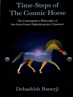 Time-Steps of the Cosmic Horse- The Contemplative Philosophy of the Great Forest (Brhadaranyaka) Upanisad