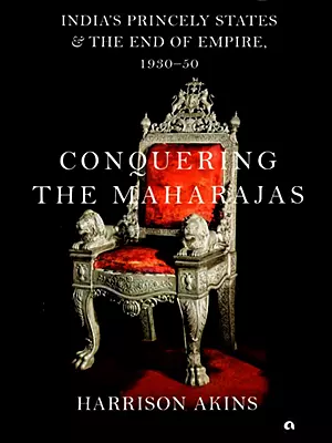 Conquering the Maharajas: India’s Princely States and the End of Empire, 1930–50