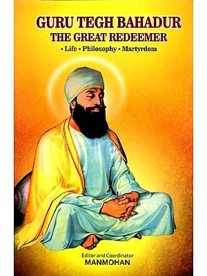 Guru Tegh Bahadur: The Great Redeemer Life, Philosophy And Martyrdom