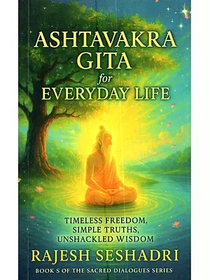 Ashtavakra Gita for Everyday Life: Timeless Freedom, Simple Truths, Unshackled Wisdom