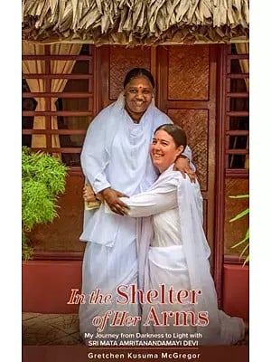 In the Shelter of Her Arms (My Journey from Darkness to Light with Sri Mata Amritanandamayi Devi)