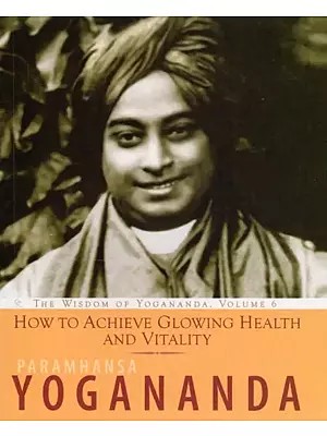 How to Achieve Glowing Health and Vitality: The Wisdom of Yogananda, Volume 6