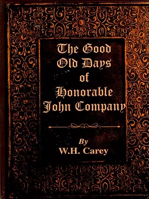The Good Old Days of Honorable John Company- Being Curious Reminiscences During the Rule of the East India Company From 1600 to 1858 (Compiled from Newspapers and Other Publication)