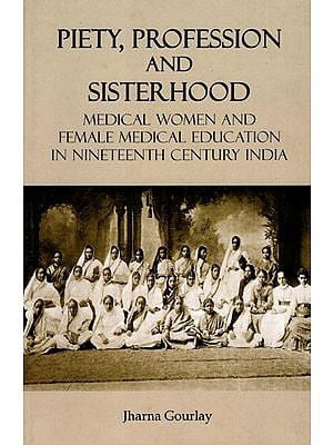 Piety, Profession and Sisterhood- Medical Women and Female Medical Education in Nineteenth Century India