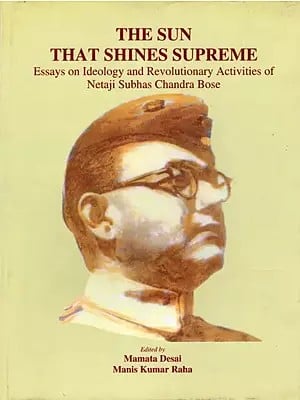 The Sun that Shines Supreme- Essays on Ideology and Revolutionary Activities of Netaji Subhas Chandra Bose