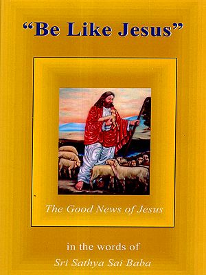 Be Like Jesus- The Good News of Jesus (in the Words of Sri Sathya Sai Baba)