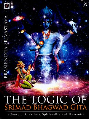 The Logic of Srimad Bhagwad Gita: Science of Creations, Spirituality and Humanity