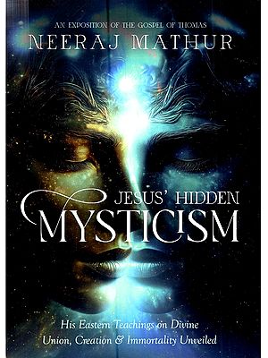 Jesus' Hidden Mysticism: His Eastern Teachings on Divine Union, Creation & Immortality Unveiled (An Exposition of the Gospel of Thomas)