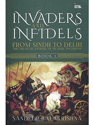 Invaders and Infidels from Sindh to Delhi: The 500-Year Journey of Islamic Invasions (Book- 1)