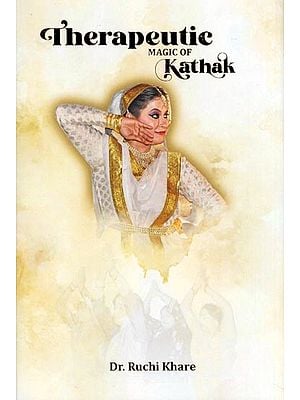 Therapeutic Magic of Kathak: Based on the Research Study 'Scope of Kathak Dance As a Healing Therapy (with Special Focus on Acupressure)’