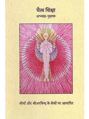 चैत्य शिक्षा: अभ्यास-पुस्तक- Chaitya Shiksha: Practice-Book (Based on the Writings of Sri Ma and Sri Aurobindo)