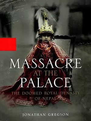Massacre at the Palace- The Doomed Royal Dynasty of Nepal