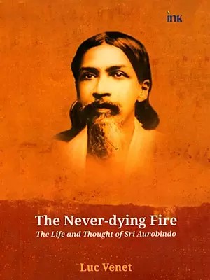The Never-Dying Fire (The Life and Thought of Sri Aurobindo)