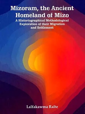 Mizoram, the Ancient Homeland of Mizo (A Historiographical Methodological Exploration of their Migration and Settlement)