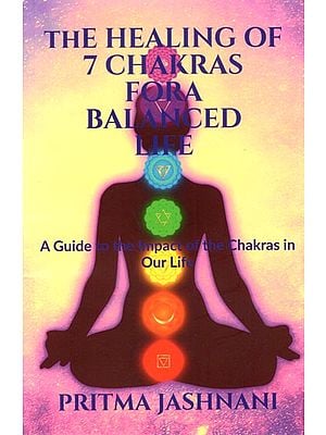 The Healing of 7 Chakras for a Balanced Life- A Guide to the Impact of the Chakras in Our Life