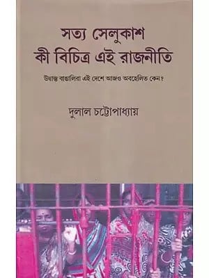 সত্য সেলুকাশ কী বিচিত্র এই রাজনীতি- Satya Selukas Ki Bichitra Ei Rajniti: Why are the Bengali Refugees Still Neglected in this Country? (Bengali)