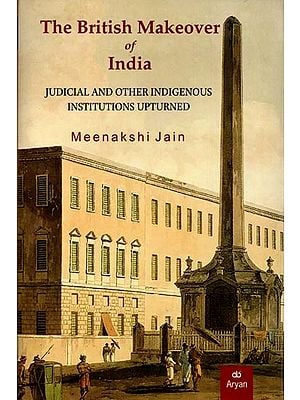 The British Makeover of India: Judicial and Other Indigenous Institutions Upturned