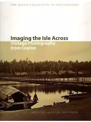 Imaging the Isle Across Vintage Photography from Ceylon (The Alkazi Collection of Photography)