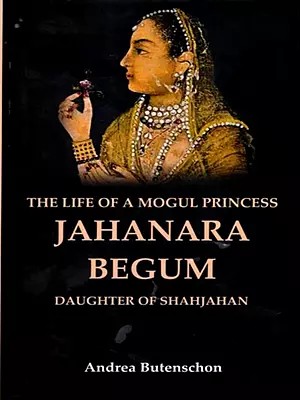 The Life of a Mogul Princess Jahanara Begum: Daughter of Shahjahan