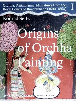 Origins of Orchha Paintings- Orchha, Datia, Panna: Miniatures from the Royal Courts of Bundelkhand 1590-1850 (Vol-1)