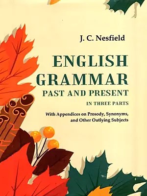 English Grammar Past and Present: With Appendices on Prosody, Synonyms, and Other Outlying Subjects (In Three Parts)