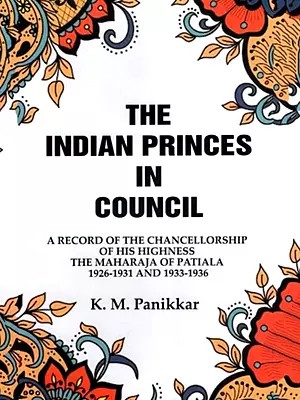 The Indian Princes in Council: A Record of the Chancellorship of His Highness, The Maharaja of Patiala 1926-1931 and 1933-1936