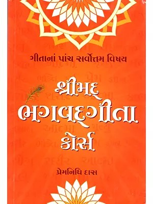 શ્રીમદ્ ભગવદ્ગગીતા કોર્સ (ગીતાનાં પાંચ સર્વોત્તમ વિષય): Srimad Bhagavad Gita Course (The Five Most Important Topics of The Gita in Gujarati)