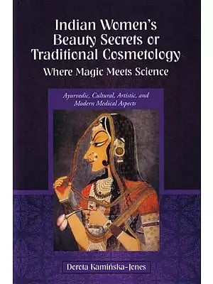 Indian Women's Beauty Secrets or Traditional Cosmetology - Where Magic Meets Science (Ayurvedic, Cultural, Artistic, and Modern Medical Aspects)