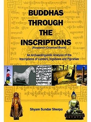 Buddhas Through the Inscriptions (Research-Oriented Book): An Archaeolinguistic Analysis of the Inscriptions of Lumbini, Niglihawa, and Piprahwa