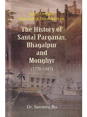 Select Original Descriptive Documents on The History of Santal Paraganas, Bhagalpur and Monghyr (1770-1947)