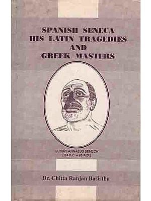 Spanish Seneca His Latin Tragedies and Greek Masters (A Philosophico-literary Compendium in Indian Perception with The Historical Backdrop) An Old and Rare Book