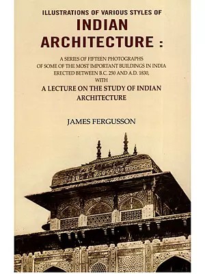 Illustrations of Various Styles of Indian Architecture (A Series of Fifteen Photographs of Some of The Most Important Buildings in India Erected Between B.C. 250 And A.D. 1830)