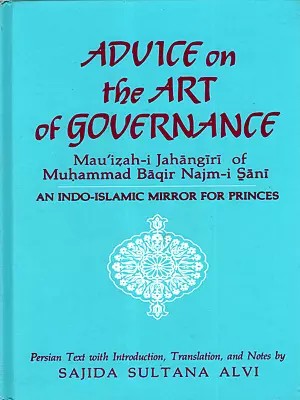 Advice on the Art of Governance- Mau'izah-i Jahangiri of Muhammad Baqir Najm-i Sani- An Indo-Islamic Mirror for Princes