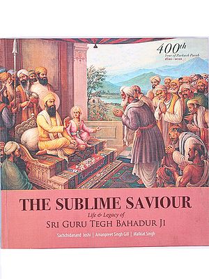 The Sublime Saviour- Life Legacy of Sri Guru Tegh Bahadur Ji (400th Year of Parkash Purab 1621-2021)