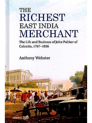 The Richest East India Merchant- The Life and Business of John Palmer of Calcutta, 1767-1836