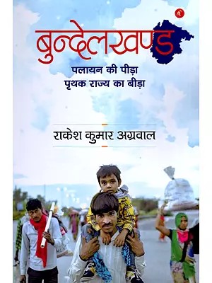 बुन्देलखण्ड: पलायन की पीड़ा पृथक राज्य का बीड़ा- Bundelkhand: The Pain of Migration the Challenge of Separate State