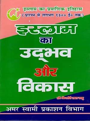 इस्लाम का उद्भव और विकास: The Origin and Development of Islam (The Authentic History of Islam from Its Beginnings to About 1300 AD)