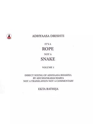 It's A Rope Not a Snake (Direct Seeing of Adhyaasa Bhashya by Adi Shankaracharya Not a Translation Not a Commentary) Volume -1