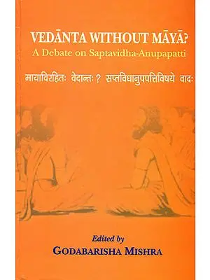 Vedanta Without Maya (A Debate on Saptavidha-Anupapatti)